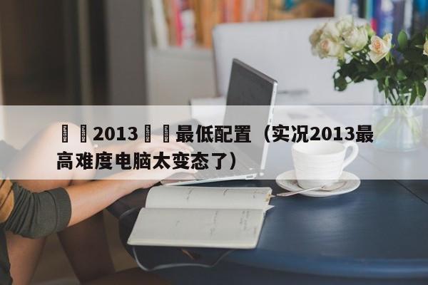 實況2013電腦最低配置（實況2013最高難度電腦太變態了）