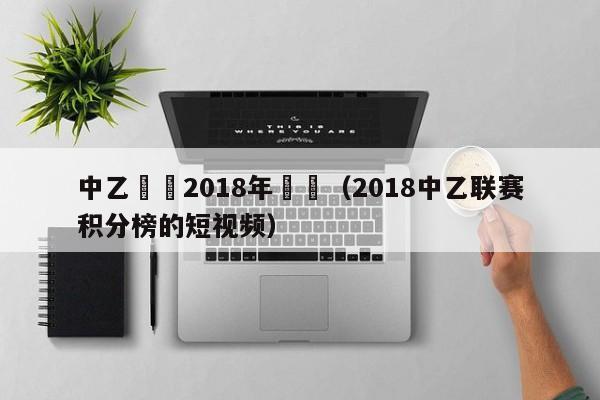 中乙聯賽2018年戰績（2018中乙聯賽積分榜的短視頻）