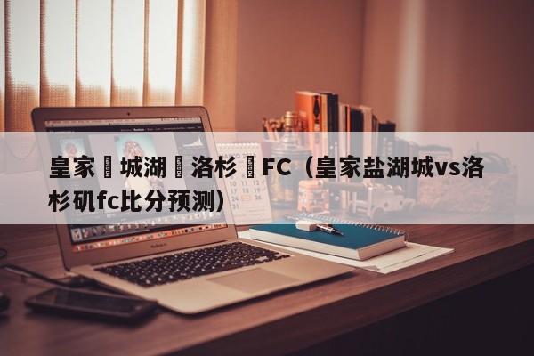 皇家鹽城湖對洛杉磯FC（皇家鹽湖城vs洛杉磯fc比分預測）