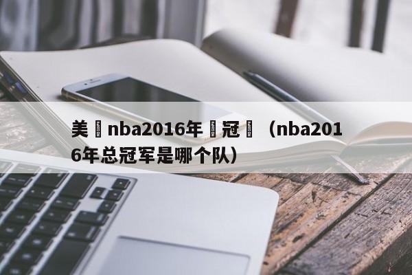 美國nba2016年總冠軍（nba2016年總冠軍是哪個隊）