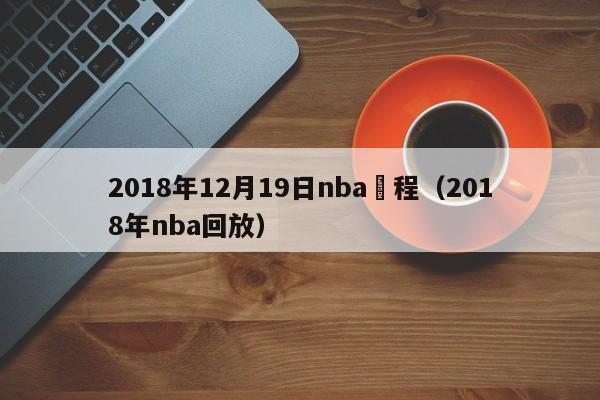 2018年12月19日nba賽程（2018年nba回放）