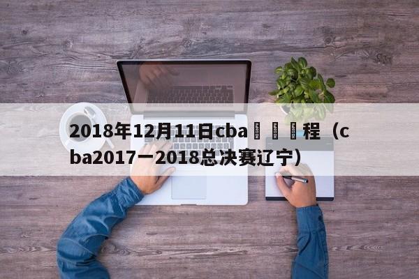 2018年12月11日cba遼寧賽程（cba2017一2018總決賽遼寧）