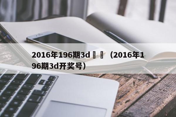 2016年196期3d開獎（2016年196期3d開獎號）