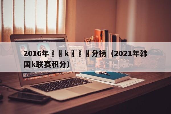 2016年韓國k聯賽積分榜（2021年韓國k聯賽積分）