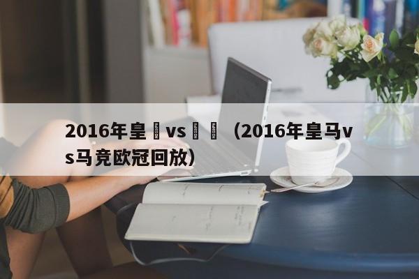 2016年皇馬vs馬競（2016年皇馬vs馬競歐冠回放）