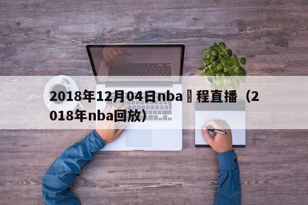 2018年12月04日nba賽程直播（2018年nba回放）