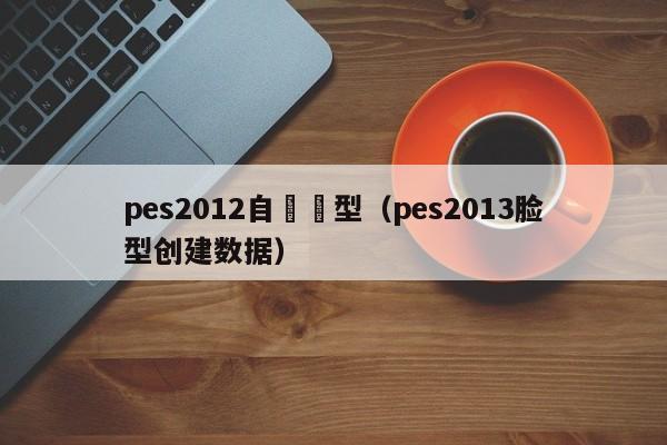 pes2012自製臉型（pes2013臉型創建數據）