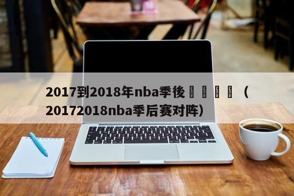 2017到2018年nba季後賽對陣圖（20172018nba季後賽對陣）