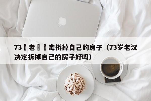 73歲老漢決定拆掉自己的房子（73歲老漢決定拆掉自己的房子好嗎）