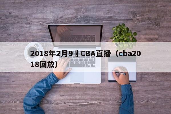 2018年2月9號CBA直播（cba2018回放）