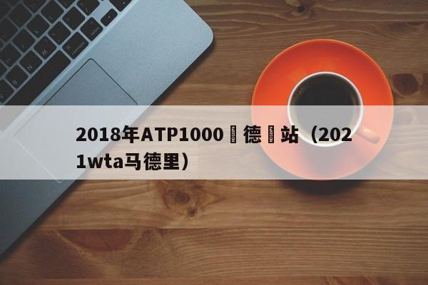 2018年ATP1000馬德裡站（2021wta馬德裏）