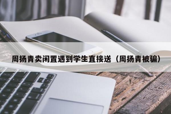 周揚青賣閑置遇到學生直接送（周揚青被騙）