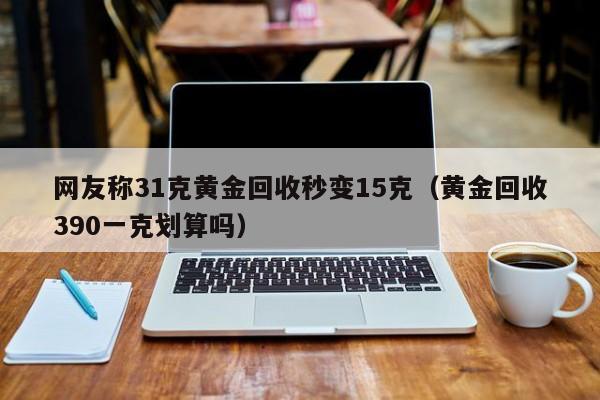 網友稱31克黃金回收秒變15克（黃金回收390一克劃算嗎）