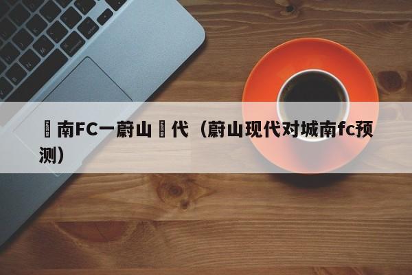 慶南FC一蔚山現代（蔚山現代對城南fc預測）