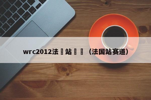 wrc2012法國站視頻（法國站賽道）