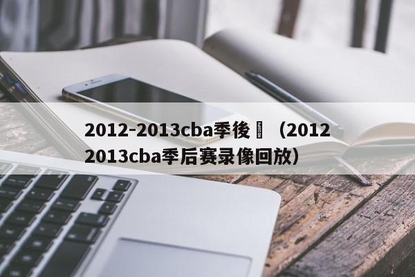 2012-2013cba季後賽（20122013cba季後賽錄像回放）