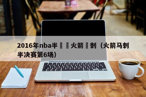 2016年nba半決賽火箭馬刺（火箭馬刺半決賽第6場）