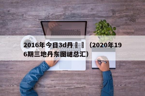 2016年今日3d丹東圖（2020年196期三地丹東圖謎總匯）