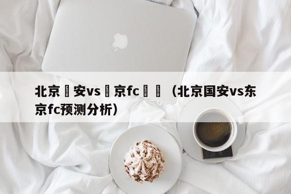 北京國安vs東京fc預測（北京國安vs東京fc預測分析）