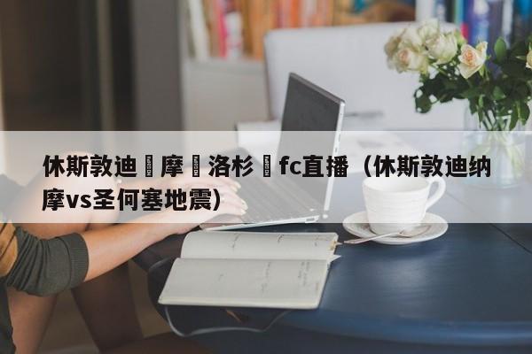 休斯敦迪納摩對洛杉磯fc直播（休斯敦迪納摩vs聖何塞地震）