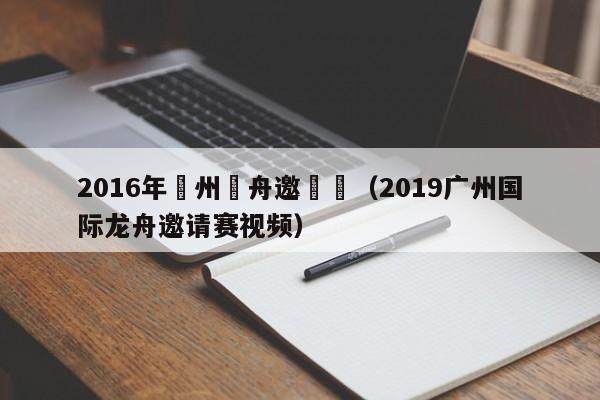 2016年廣州龍舟邀請賽（2019廣州國際龍舟邀請賽視頻）