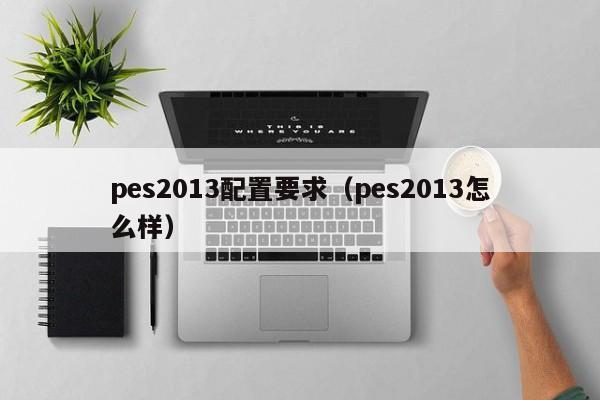 pes2013配置要求（pes2013怎麼樣）