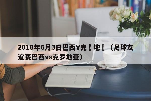 2018年6月3日巴西V克羅地亞（足球友誼賽巴西vs克羅地亞）