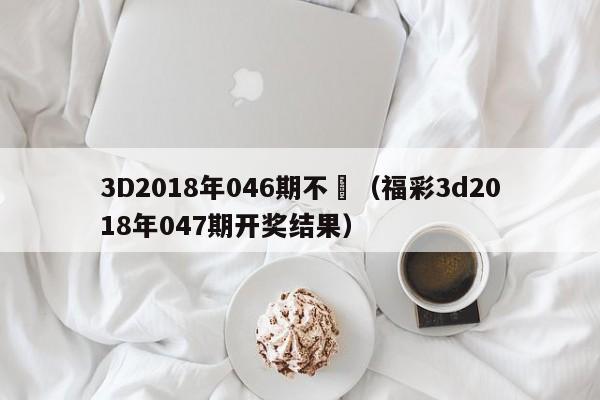 3D2018年046期不獎（福彩3d2018年047期開獎結果）