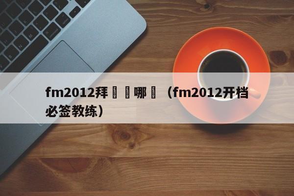 fm2012拜師選哪個（fm2012開檔必簽教練）