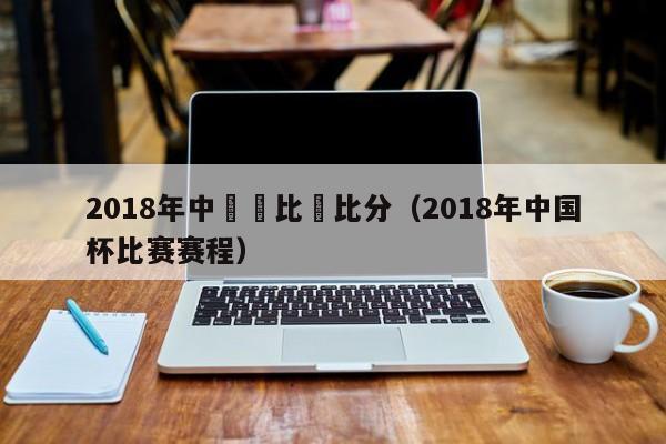 2018年中國盃比賽比分（2018年中國杯比賽賽程）