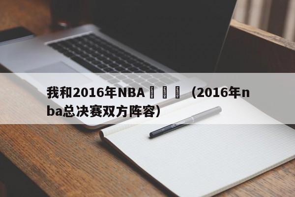 我和2016年NBA總決賽（2016年nba總決賽雙方陣容）