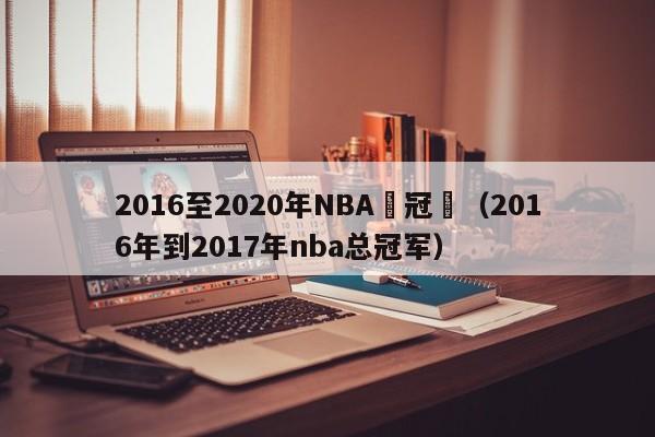 2016至2020年NBA總冠軍（2016年到2017年nba總冠軍）