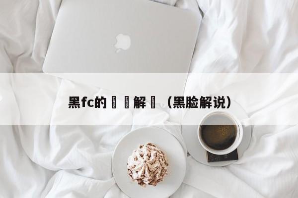 黑fc的視頻解説（黑臉解說）