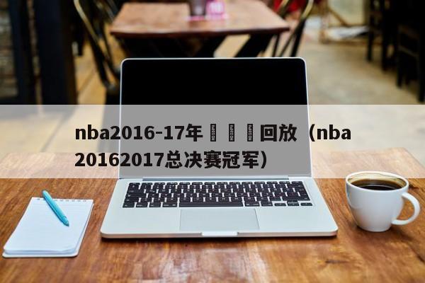 nba2016-17年總決賽回放（nba20162017總決賽冠軍）