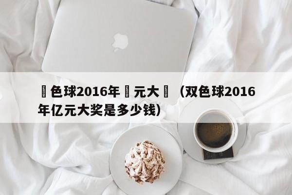 雙色球2016年億元大獎（雙色球2016年億元大獎是多少錢）