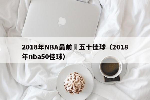 2018年NBA最前線五十佳球（2018年nba50佳球）