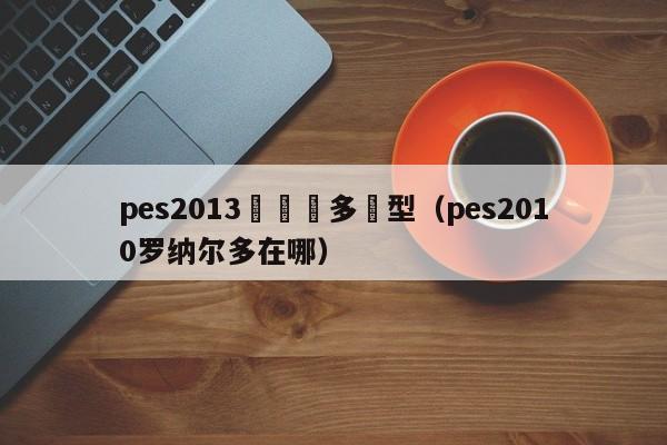 pes2013羅納爾多體型（pes2010羅納爾多在哪）