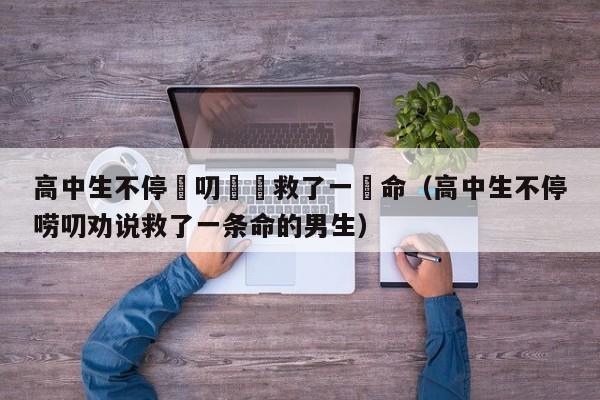 高中生不停嘮叨勸説救了一條命（高中生不停嘮叨勸說救了一條命的男生）