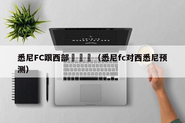 悉尼FC跟西部聯預測（悉尼fc對西悉尼預測）