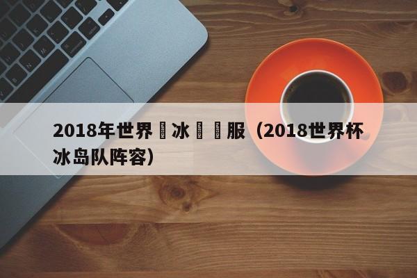 2018年世界盃冰島隊服（2018世界杯冰島隊陣容）