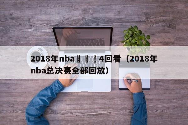 2018年nba總決賽4回看（2018年nba總決賽全部回放）