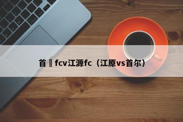 首爾fcv江源fc（江原vs首爾）