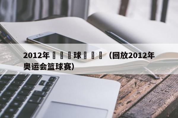 2012年奧運籃球總決賽（回放2012年奧運會籃球賽）