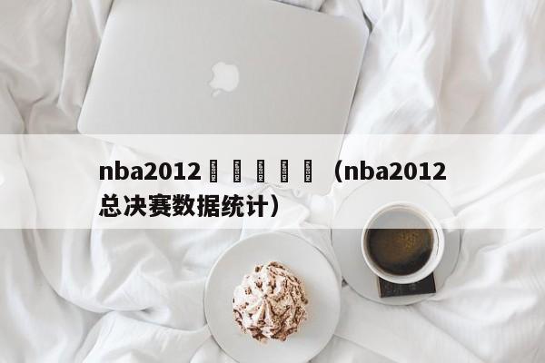 nba2012總決賽數據（nba2012總決賽數據統計）