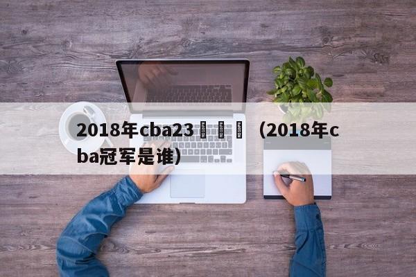 2018年cba23輪戰報（2018年cba冠軍是誰）