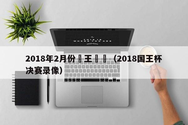 2018年2月份國王戰績（2018國王杯決賽錄像）