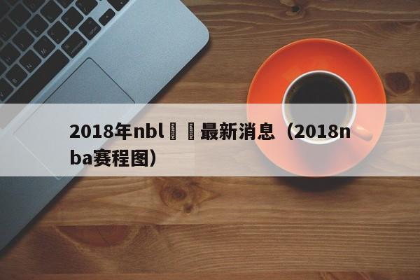 2018年nbl聯賽最新消息（2018nba賽程圖）