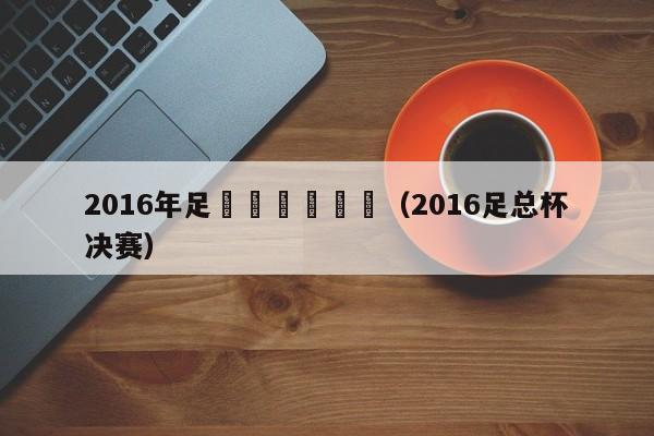 2016年足協盃決賽時間（2016足總杯決賽）