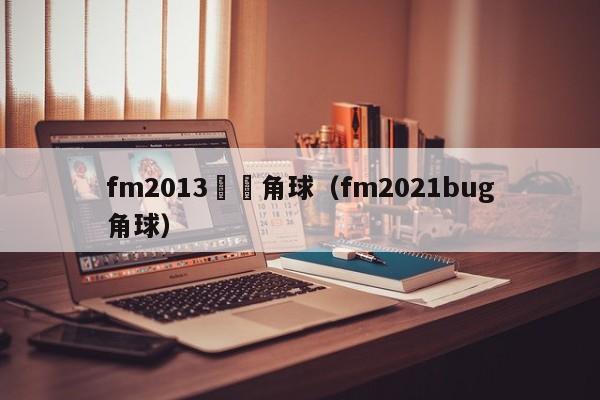 fm2013變態角球（fm2021bug角球）