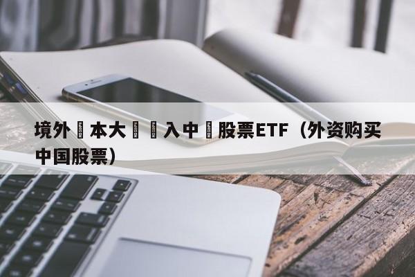 境外資本大舉買入中國股票ETF（外資購買中國股票）